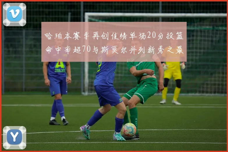 哈珀本赛季再创佳绩单场20分投篮命中率超70与斯莫尔并列新秀之最