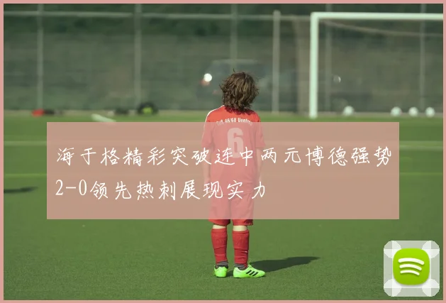 海于格精彩突破连中两元博德强势2-0领先热刺展现实力