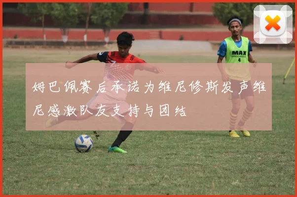 姆巴佩赛后承诺为维尼修斯发声维尼感激队友支持与团结