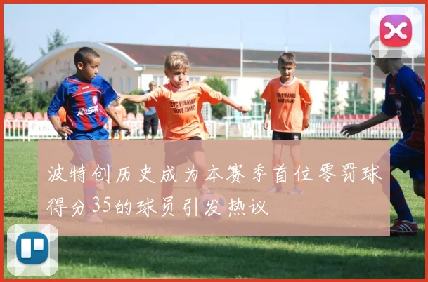 波特创历史成为本赛季首位零罚球得分35的球员引发热议