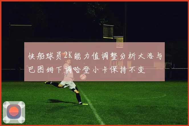 快船球员2K能力值调整分析大洛与巴图姆下调哈登小卡保持不变