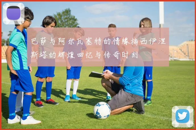 巴萨与阿尔瓦塞特的情缘梅西伊涅斯塔的辉煌回忆与传奇时刻