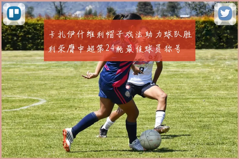 卡扎伊什维利帽子戏法助力球队胜利荣膺中超第24轮最佳球员称号